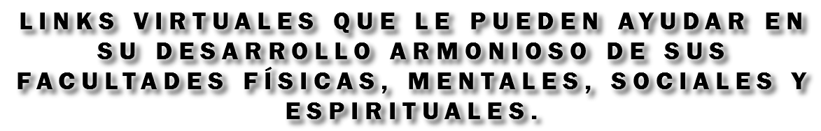 Links virtuales que le pueden ayudar en su desarrollo armonioso de sus facultades físicas, mentales, sociales y espirituales.