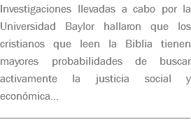 Investigaciones llevadas a cabo por la Universidad Baylor hallaron que los cristianos que leen la Biblia tienen mayores probabilidades de buscar activamente la justicia social y económica... __________________________________