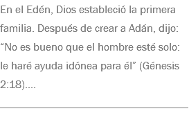 En el Edén, Dios estableció la primera familia. Después de crear a Adán, dijo: “No es bueno que el hombre esté solo: le haré ayuda idónea para él” (Génesis 2:18).... __________________________________